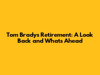 Tom Brady's Retirement: A Look Back and What's Ahead