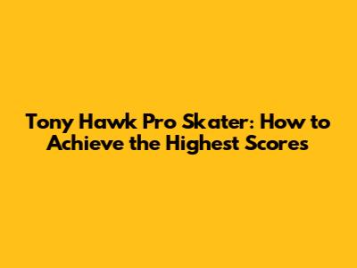 Tony Hawk Pro Skater: How to Achieve the Highest Scores