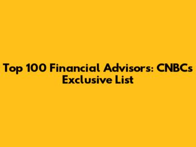 Top 100 Financial Advisors: CNBC's Exclusive List