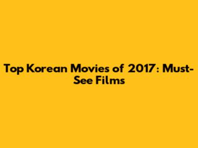 Top Korean Movies of 2017: Must-See Films