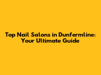 Top Nail Salons in Dunfermline: Your Ultimate Guide