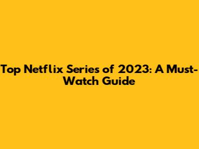 Top Netflix Series of 2023: A Must-Watch Guide