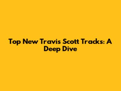 Top New Travis Scott Tracks: A Deep Dive