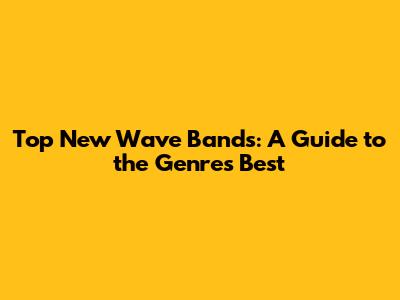 Top New Wave Bands: A Guide to the Genre's Best