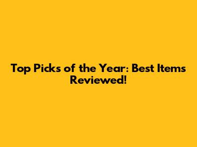 Top Picks of the Year: Best Items Reviewed!