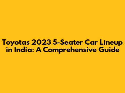 Toyota's 2023 5-Seater Car Lineup in India: A Comprehensive Guide