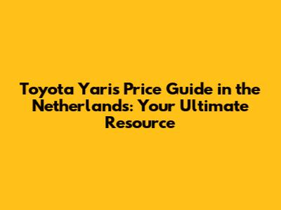 Toyota Yaris Price Guide in the Netherlands: Your Ultimate Resource
