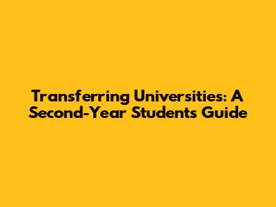 Transferring Universities: A Second-Year Student's Guide