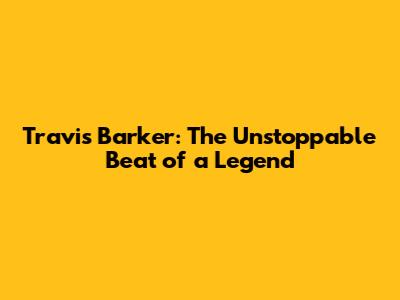 Travis Barker: The Unstoppable Beat of a Legend