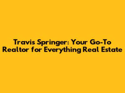 Travis Springer: Your Go-To Realtor for Everything Real Estate