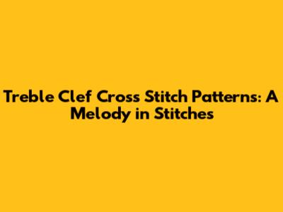 Treble Clef Cross Stitch Patterns: A Melody in Stitches