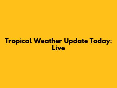 Tropical Weather Update Today: Live