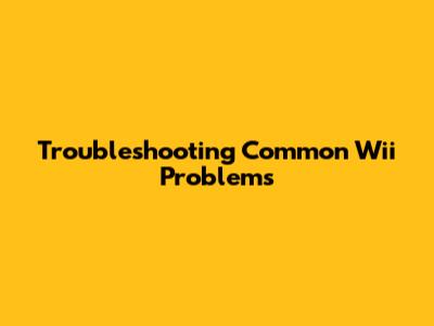 Troubleshooting Common Wii Problems