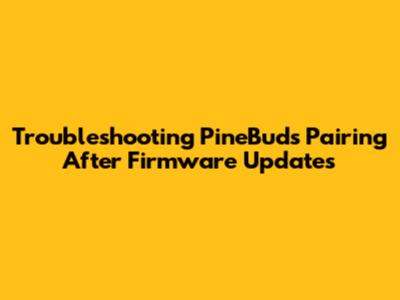Troubleshooting PineBuds Pairing After Firmware Updates