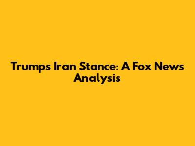 Trump's Iran Stance: A Fox News Analysis