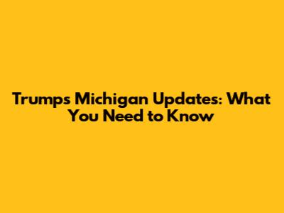 Trump's Michigan Updates: What You Need to Know