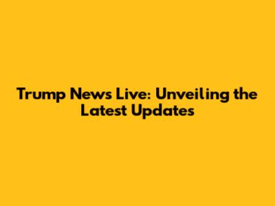 Trump News Live: Unveiling the Latest Updates