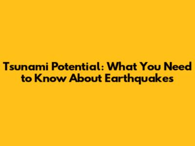 Tsunami Potential: What You Need to Know About Earthquakes