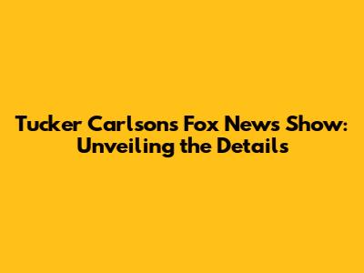 Tucker Carlson's Fox News Show: Unveiling the Details