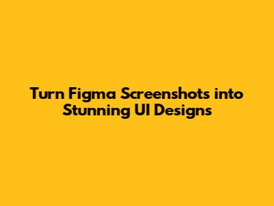 Turn Figma Screenshots into Stunning UI Designs