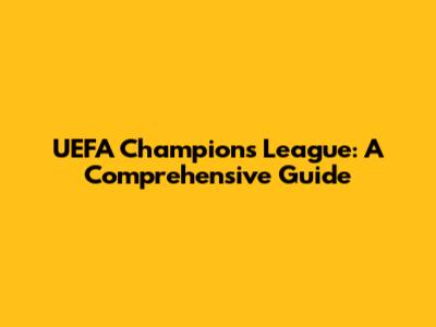 UEFA Champions League: A Comprehensive Guide
