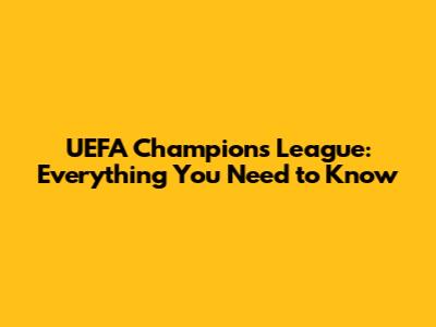 UEFA Champions League: Everything You Need to Know