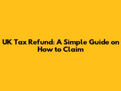UK Tax Refund: A Simple Guide on How to Claim