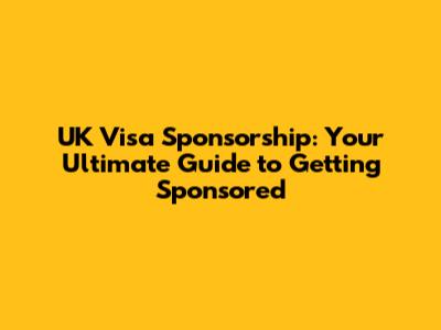 UK Visa Sponsorship: Your Ultimate Guide to Getting Sponsored