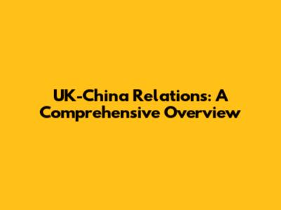 UK-China Relations: A Comprehensive Overview