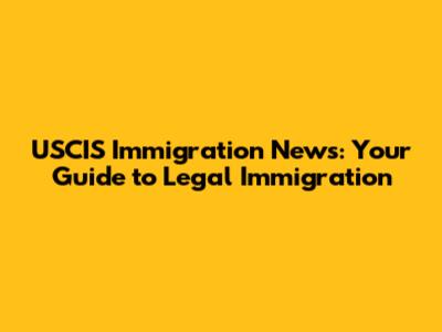 USCIS Immigration News: Your Guide to Legal Immigration