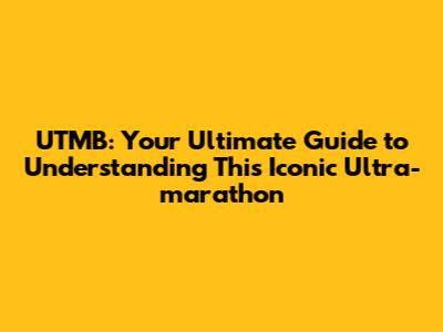 UTMB: Your Ultimate Guide to Understanding This Iconic Ultra-marathon