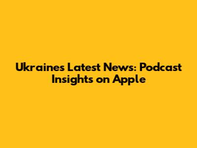 Ukraine's Latest News: Podcast Insights on Apple