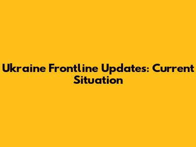 Ukraine Frontline Updates: Current Situation