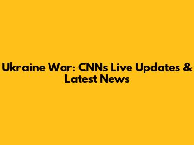 Ukraine War: CNN's Live Updates & Latest News