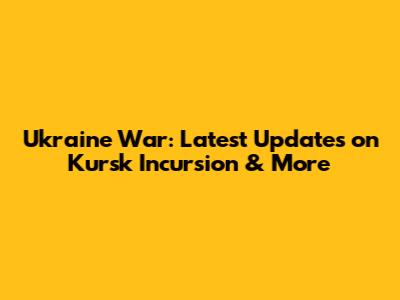 Ukraine War: Latest Updates on Kursk Incursion & More