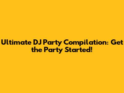 Ultimate DJ Party Compilation: Get the Party Started!