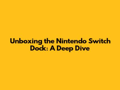 Unboxing the Nintendo Switch Dock: A Deep Dive
