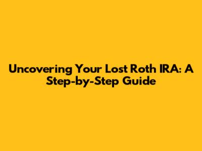 Uncovering Your Lost Roth IRA: A Step-by-Step Guide