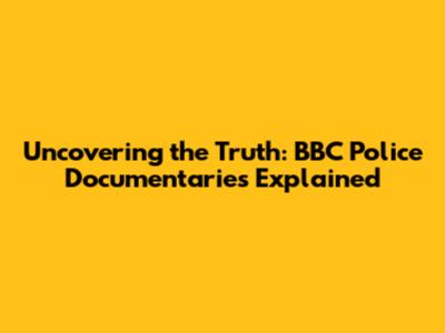 Uncovering the Truth: BBC Police Documentaries Explained