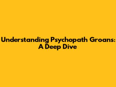 Understanding Psychopath Groans: A Deep Dive