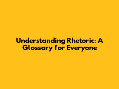 Understanding Rhetoric: A Glossary for Everyone