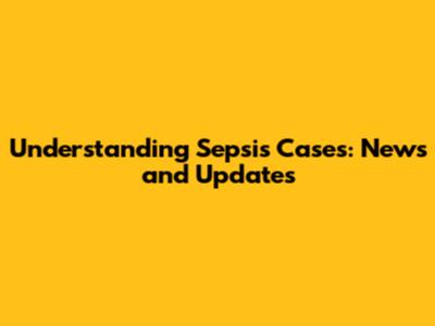 Understanding Sepsis Cases: News and Updates