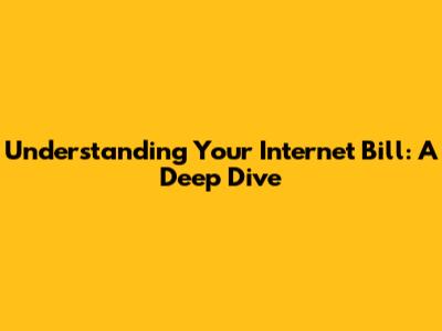 Understanding Your Internet Bill: A Deep Dive