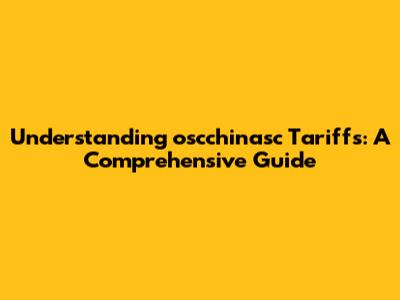 Understanding oscchinasc Tariffs: A Comprehensive Guide