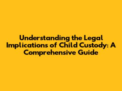 Understanding the Legal Implications of Child Custody: A Comprehensive Guide