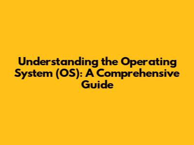 Understanding the Operating System (OS): A Comprehensive Guide
