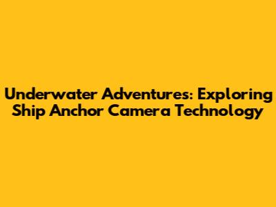 Underwater Adventures: Exploring Ship Anchor Camera Technology