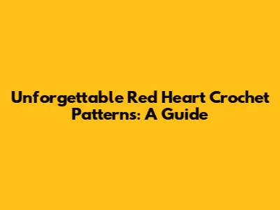 Unforgettable Red Heart Crochet Patterns: A Guide