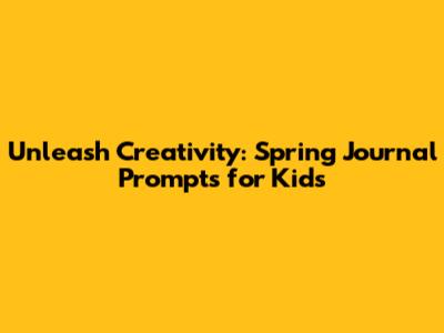 Unleash Creativity: Spring Journal Prompts for Kids