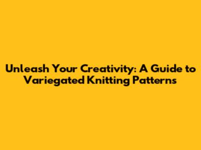 Unleash Your Creativity: A Guide to Variegated Knitting Patterns